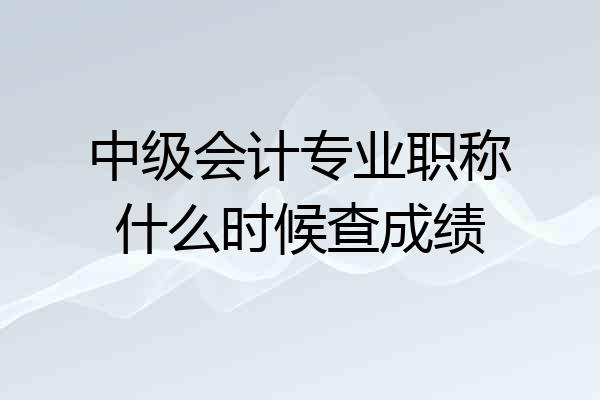 中级会计专业职称什么时候查成绩