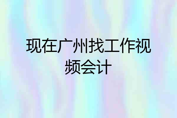 现在广州找工作视频会计