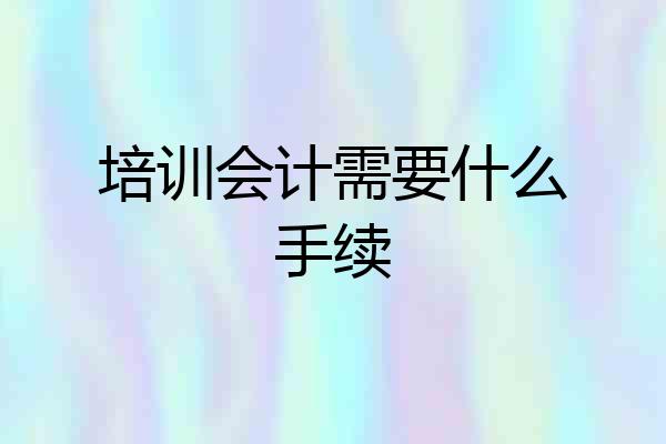 培训会计需要什么手续