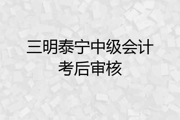 三明泰宁中级会计考后审核
