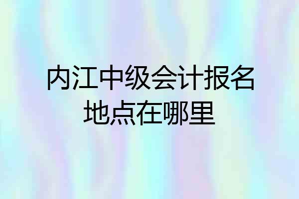 内江中级会计报名地点在哪里