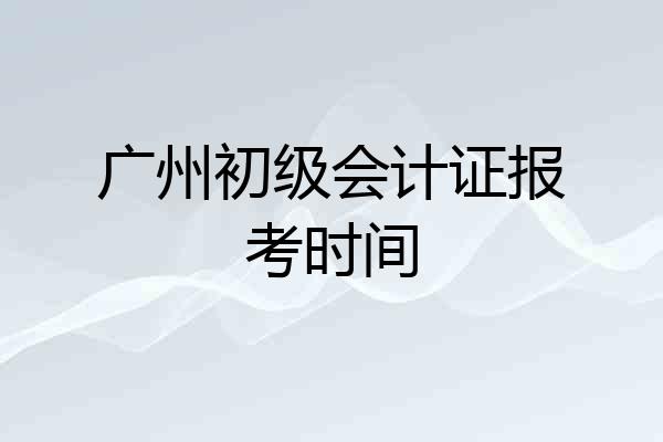 广州初级会计证报考时间
