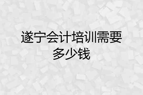 遂宁会计培训需要多少钱