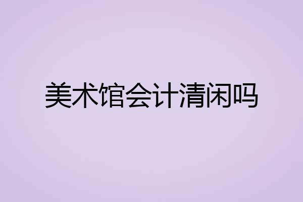 美术馆会计清闲吗