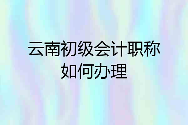 云南初级会计职称如何办理