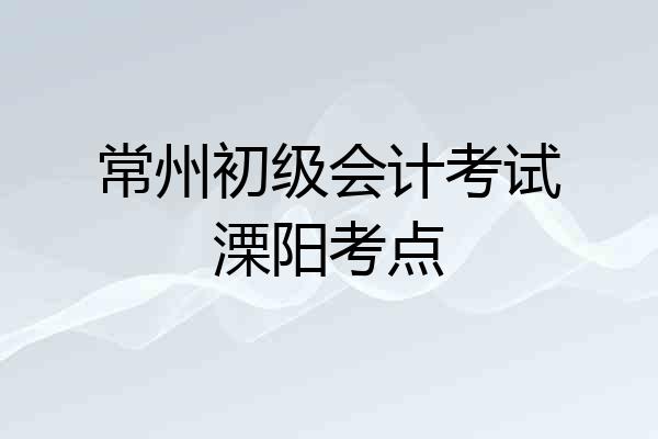 常州初级会计考试溧阳考点