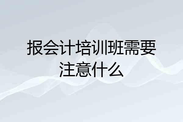 报会计培训班需要注意什么