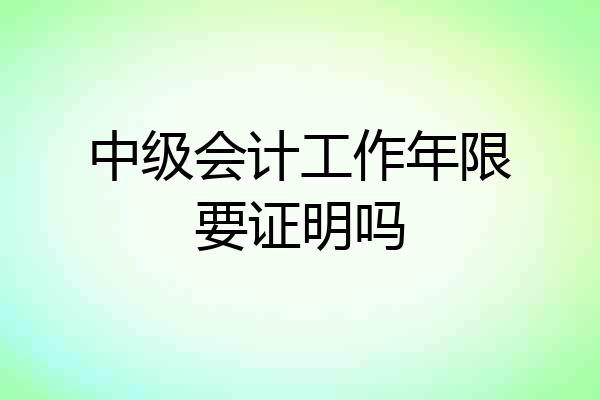 中级会计工作年限要证明吗