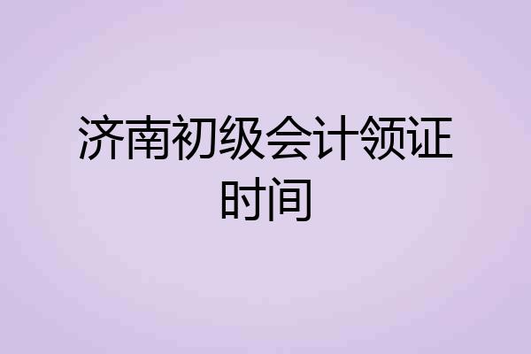 济南初级会计领证时间