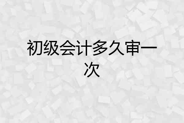 初级会计多久审一次