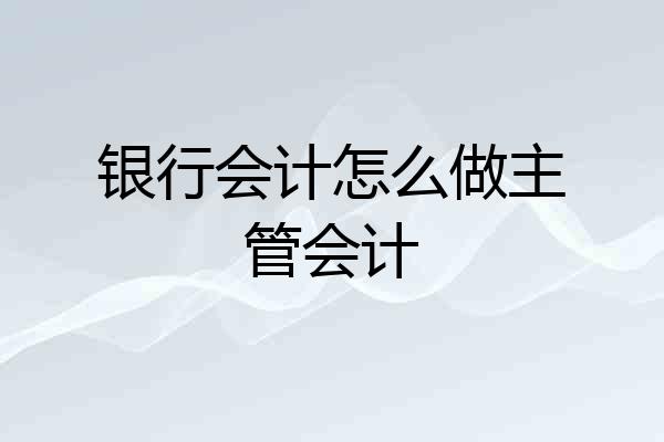 银行会计怎么做主管会计