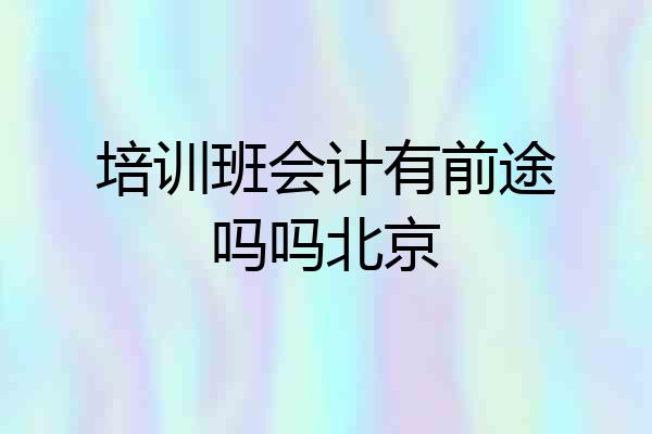 培训班会计有前途吗吗北京