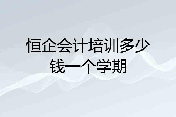 恒企会计培训多少钱一个学期