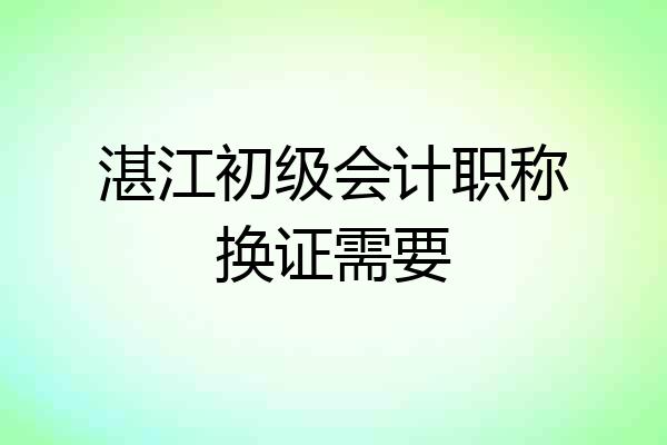 湛江初级会计职称换证需要