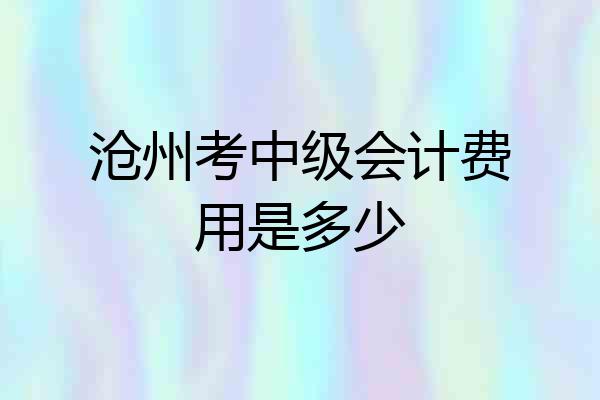 沧州考中级会计费用是多少