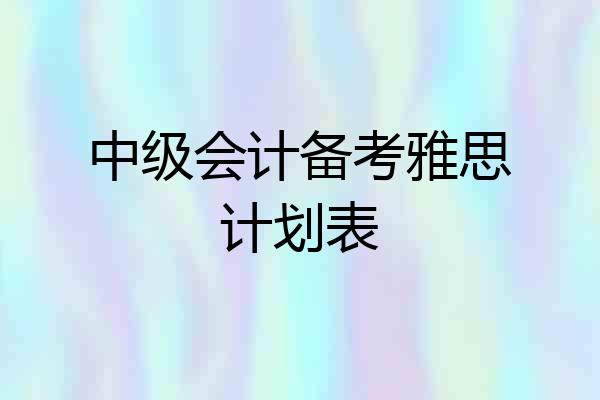 中级会计备考雅思计划表