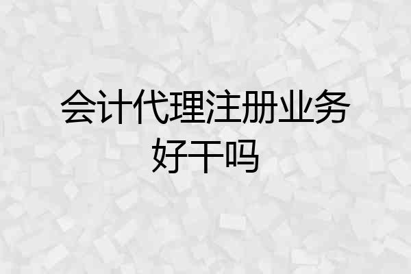 会计代理注册业务好干吗