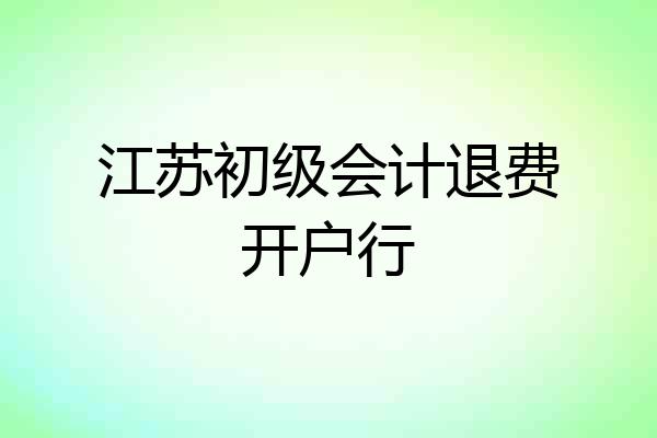 江苏初级会计退费开户行