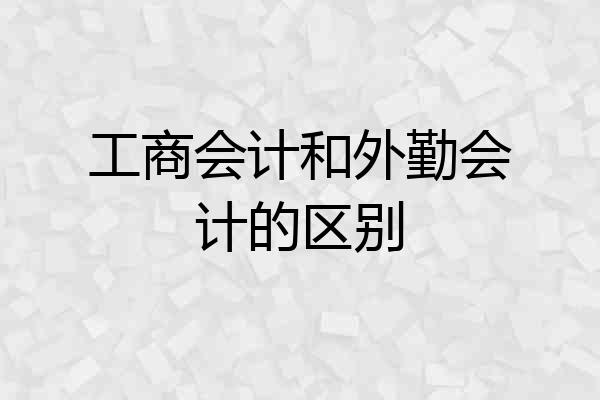 工商会计和外勤会计的区别