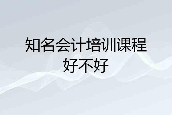 知名会计培训课程好不好