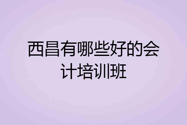 西昌有哪些好的会计培训班