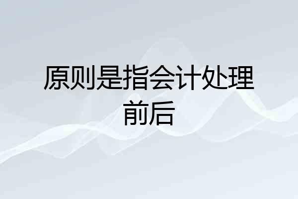 原则是指会计处理前后