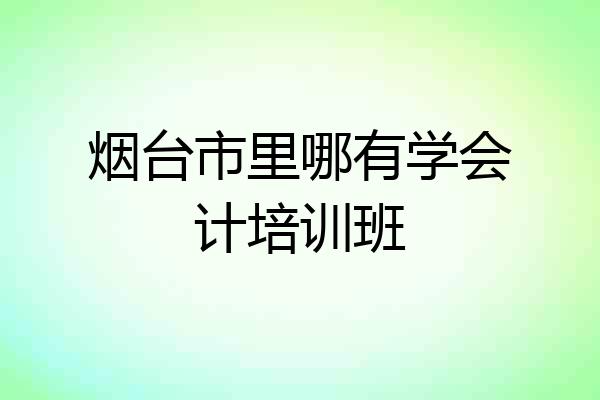 烟台市里哪有学会计培训班