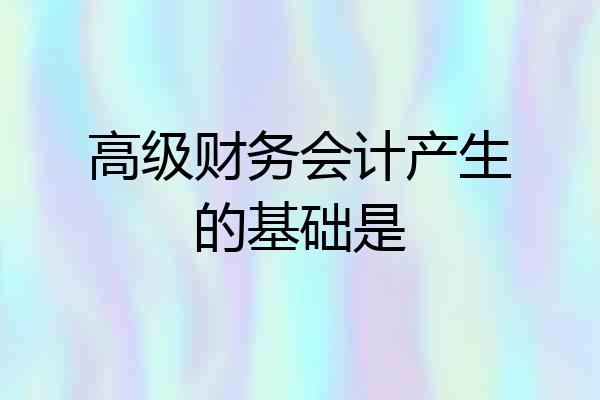 高级财务会计产生的基础是