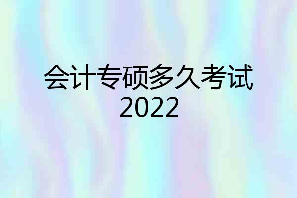 会计专硕多久考试2022
