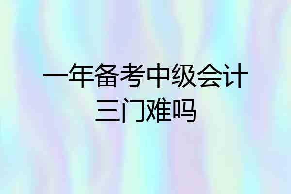 一年备考中级会计三门难吗