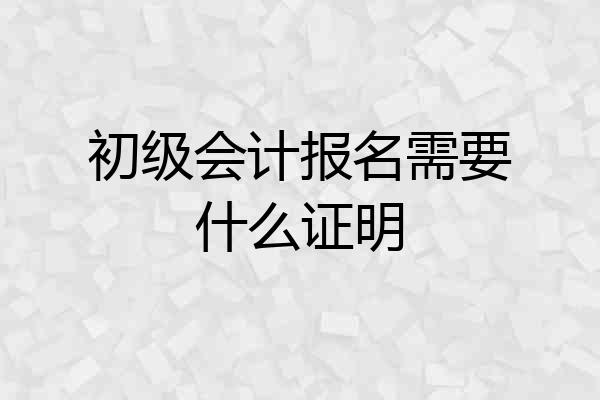 初级会计报名需要什么证明