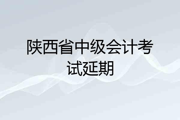 陕西省中级会计考试延期