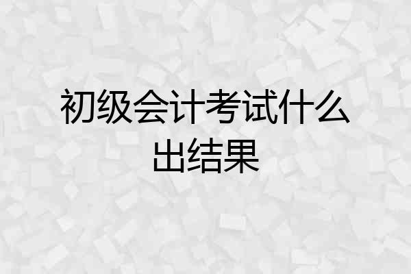 初级会计考试什么出结果