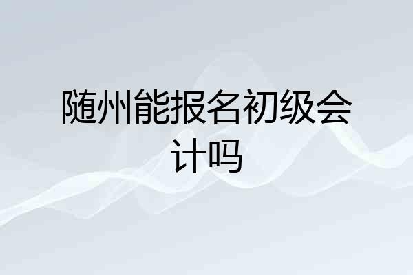 随州能报名初级会计吗