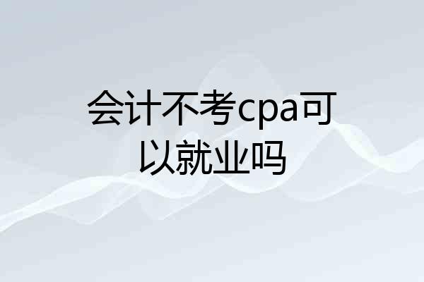会计不考cpa可以就业吗