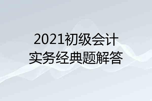 2021初级会计实务经典题解答