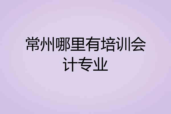 常州哪里有培训会计专业