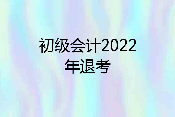 初级会计2022年退考