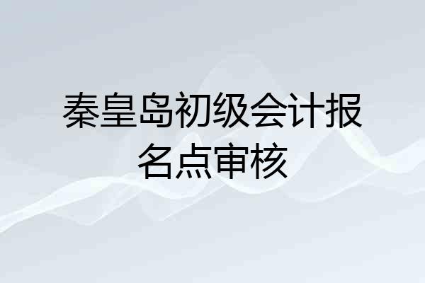 秦皇岛初级会计报名点审核