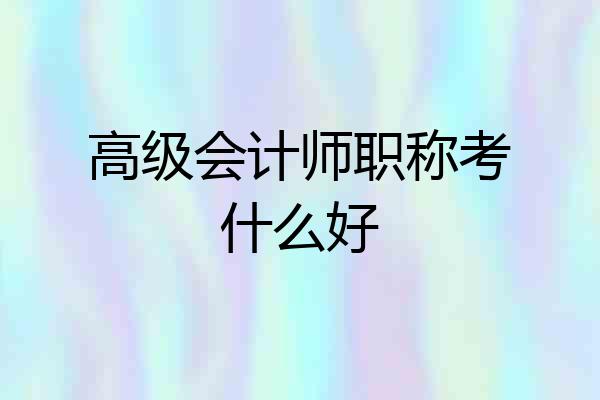 高级会计师职称考什么好