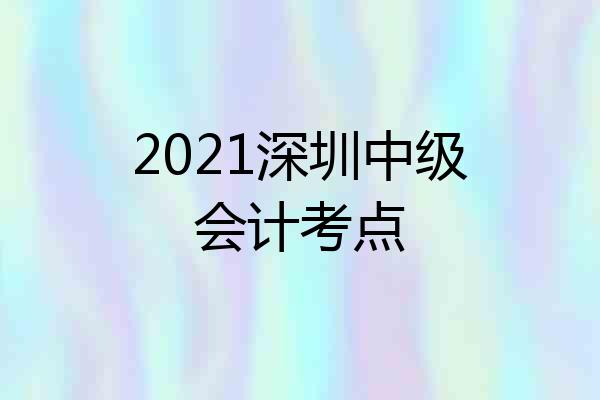 2021深圳中级会计考点