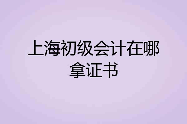上海初级会计在哪拿证书