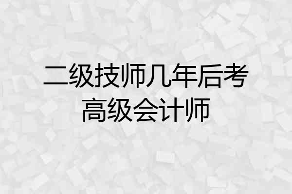二级技师几年后考高级会计师