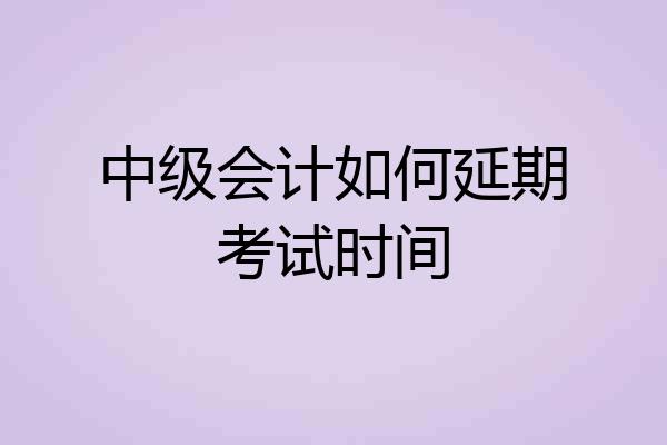 中级会计如何延期考试时间