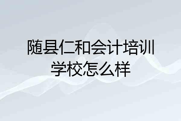 随县仁和会计培训学校怎么样