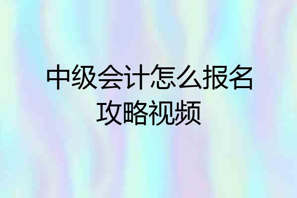 中级会计怎么报名攻略视频