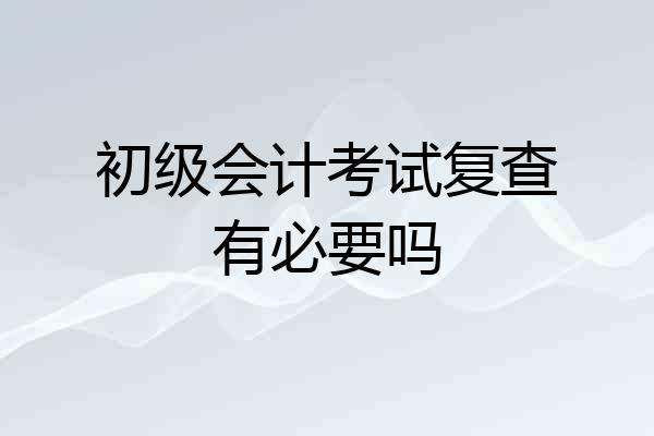 初级会计考试复查有必要吗
