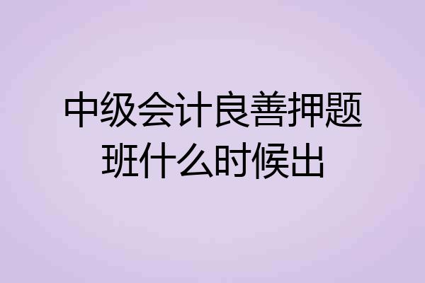 中级会计良善押题班什么时候出