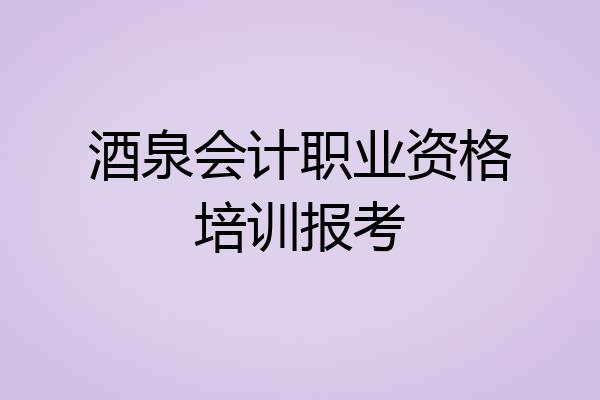 酒泉会计职业资格培训报考