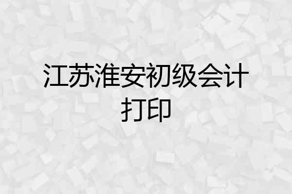 江苏淮安初级会计打印